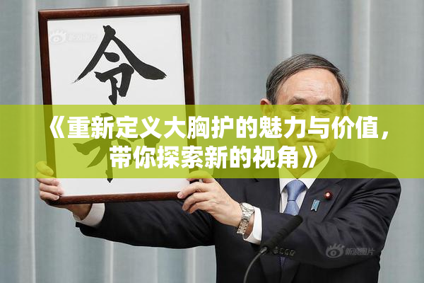 《重新定义大胸护的魅力与价值，带你探索新的视角》