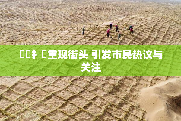喿喿扌畐重现街头 引发市民热议与关注