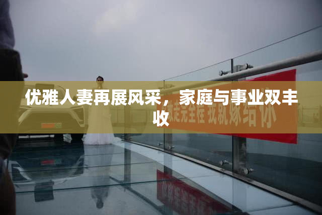 优雅人妻再展风采，家庭与事业双丰收