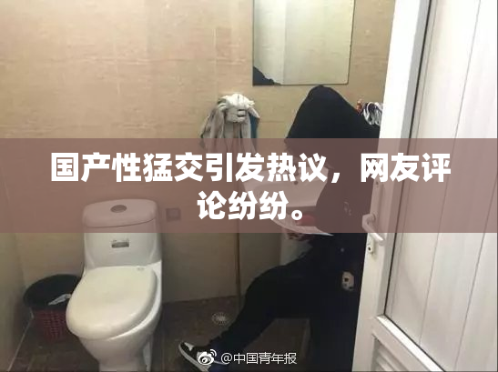 国产性猛交引发热议，网友评论纷纷。