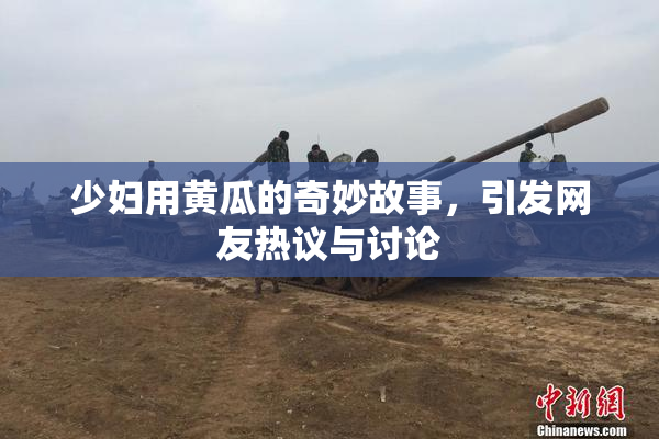 少妇用黄瓜的奇妙故事，引发网友热议与讨论