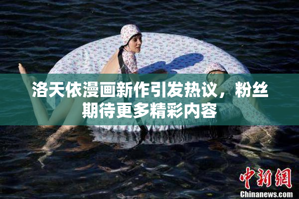 洛天依漫画新作引发热议，粉丝期待更多精彩内容
