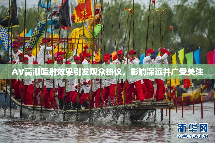 AV高潮喷射效果引发观众热议，影响深远并广受关注