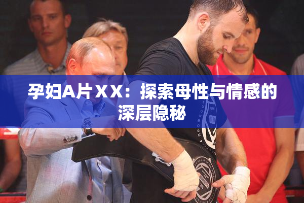 孕妇A片ⅩX：探索母性与情感的深层隐秘
