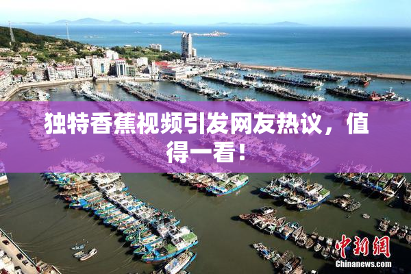 独特香蕉视频引发网友热议，值得一看！