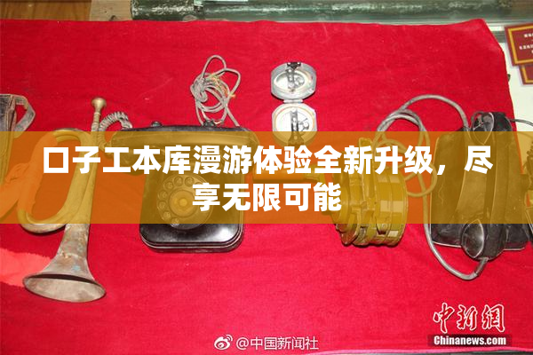 口子工本库漫游体验全新升级，尽享无限可能