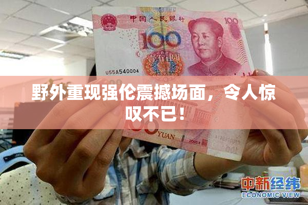 野外重现强伦震撼场面，令人惊叹不已！