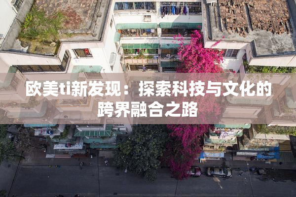 欧美ti新发现：探索科技与文化的跨界融合之路