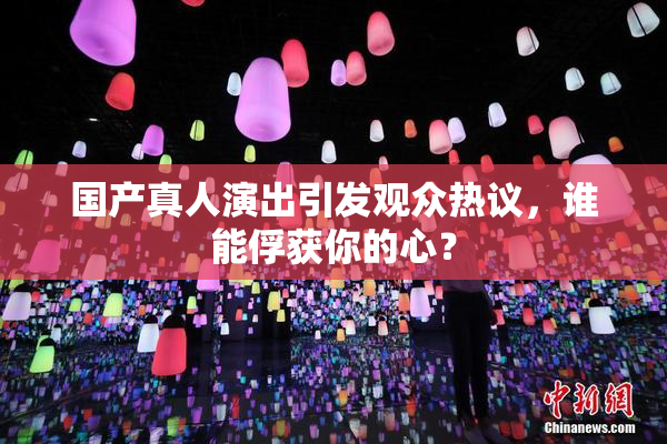 国产真人演出引发观众热议，谁能俘获你的心？