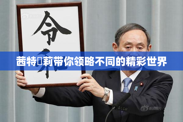 茜特菈莉带你领略不同的精彩世界