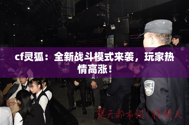 cf灵狐：全新战斗模式来袭，玩家热情高涨！