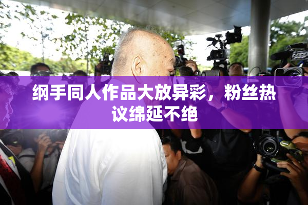 纲手同人作品大放异彩，粉丝热议绵延不绝