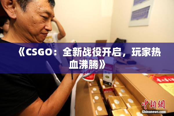 《CSGO：全新战役开启，玩家热血沸腾》