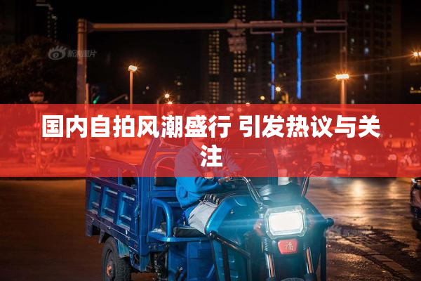 国内自拍风潮盛行 引发热议与关注