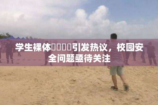 学生裸体❌‌❌‌引发热议，校园安全问题亟待关注