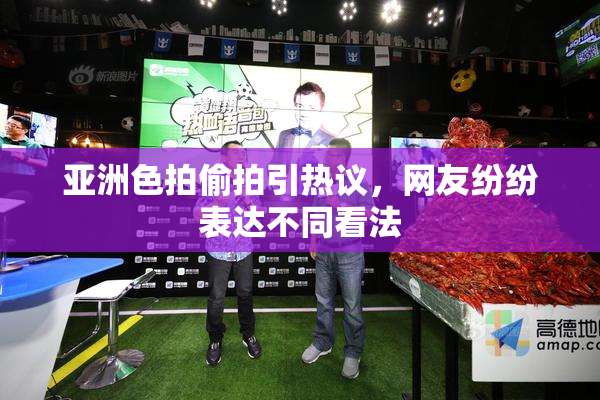 亚洲色拍偷拍引热议，网友纷纷表达不同看法