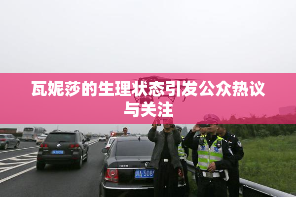 瓦妮莎的生理状态引发公众热议与关注