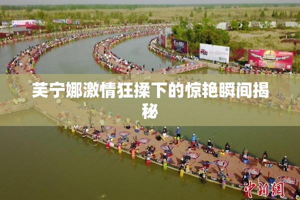 芙宁娜激情狂揉下的惊艳瞬间揭秘
