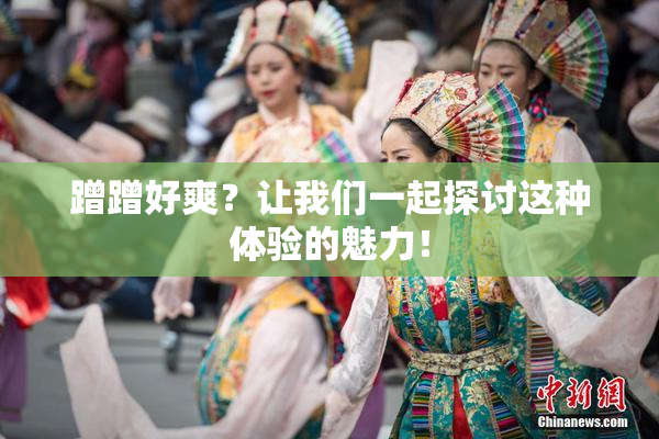 蹭蹭好爽？让我们一起探讨这种体验的魅力！