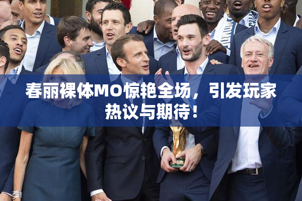春丽裸体MO惊艳全场，引发玩家热议与期待！