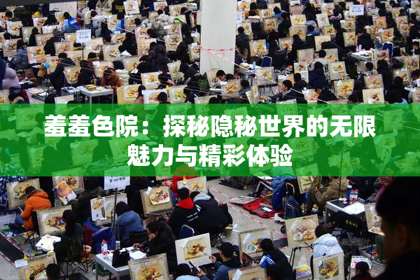 羞羞色院：探秘隐秘世界的无限魅力与精彩体验