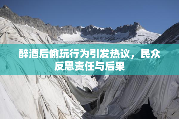 醉酒后偷玩行为引发热议，民众反思责任与后果