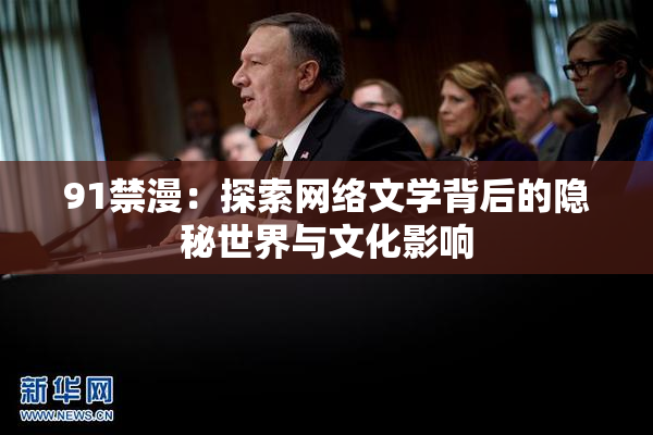 91禁漫：探索网络文学背后的隐秘世界与文化影响