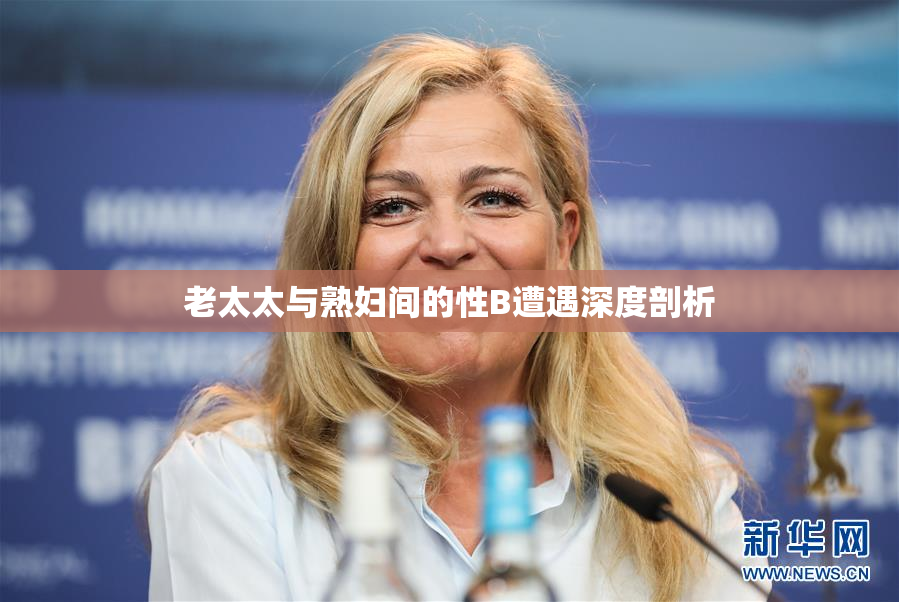 老太太与熟妇间的性B遭遇深度剖析