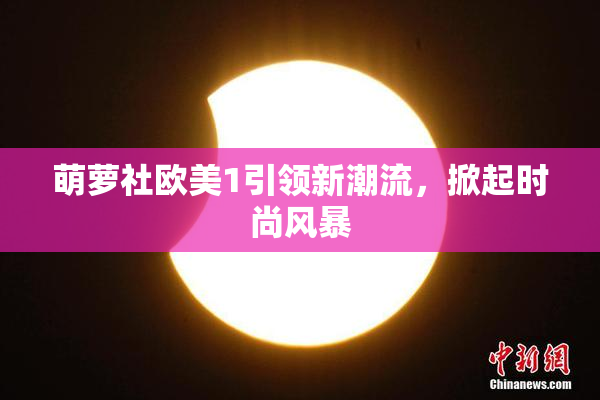 萌萝社欧美1引领新潮流，掀起时尚风暴