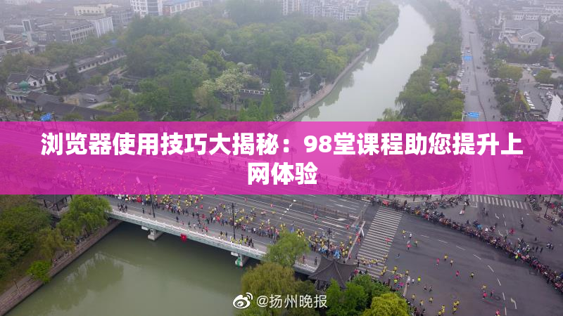 浏览器使用技巧大揭秘：98堂课程助您提升上网体验