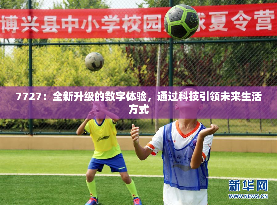 7727：全新升级的数字体验，通过科技引领未来生活方式