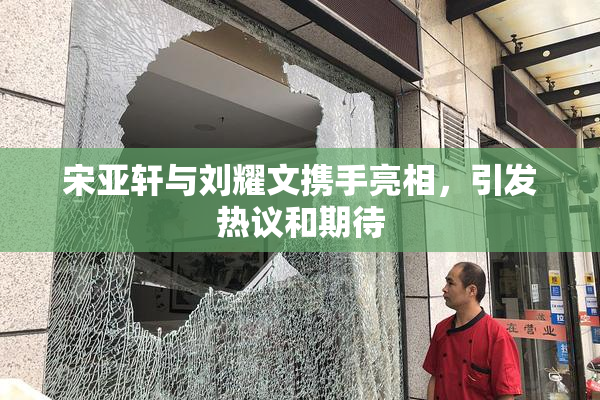宋亚轩与刘耀文携手亮相，引发热议和期待