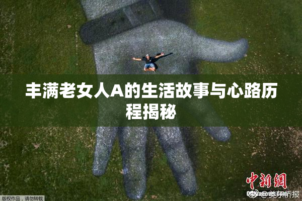 丰满老女人A的生活故事与心路历程揭秘