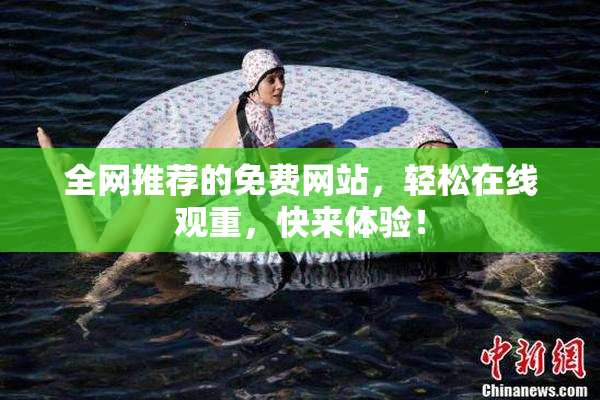 全网推荐的免费网站，轻松在线观重，快来体验！
