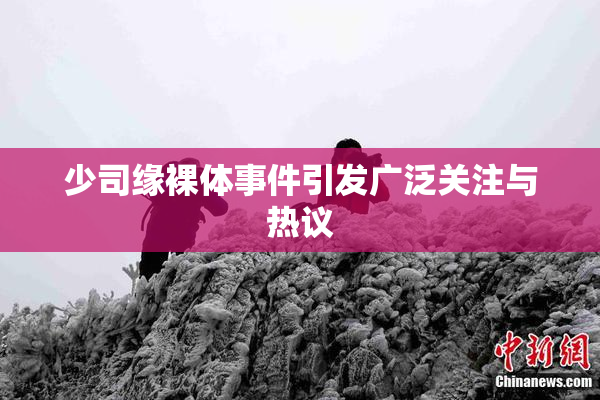 少司缘裸体事件引发广泛关注与热议