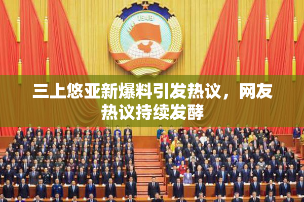 三上悠亚新爆料引发热议，网友热议持续发酵