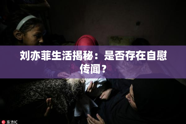 刘亦菲生活揭秘：是否存在自慰传闻？