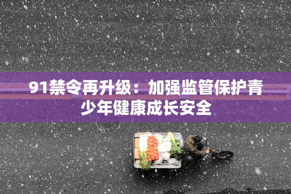 91禁令再升级：加强监管保护青少年健康成长安全