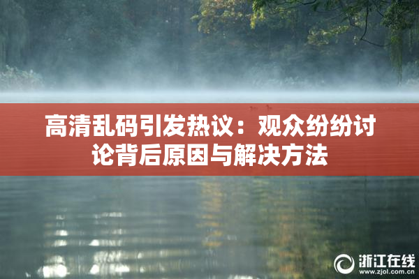高清乱码引发热议：观众纷纷讨论背后原因与解决方法