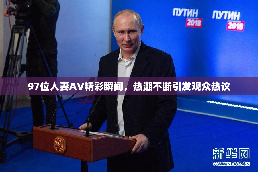 97位人妻AV精彩瞬间，热潮不断引发观众热议