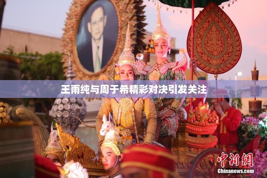 王雨纯与周于希精彩对决引发关注