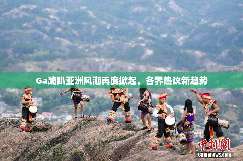 Ga跪趴亚洲风潮再度掀起，各界热议新趋势
