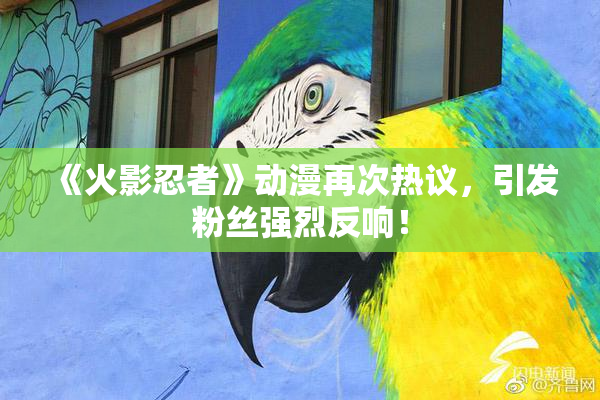 《火影忍者》动漫再次热议，引发粉丝强烈反响！