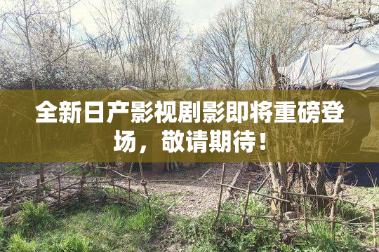 全新日产影视剧影即将重磅登场，敬请期待！