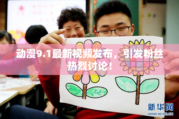 动漫9.1最新视频发布，引发粉丝热烈讨论！