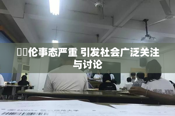 強姧伦事态严重 引发社会广泛关注与讨论