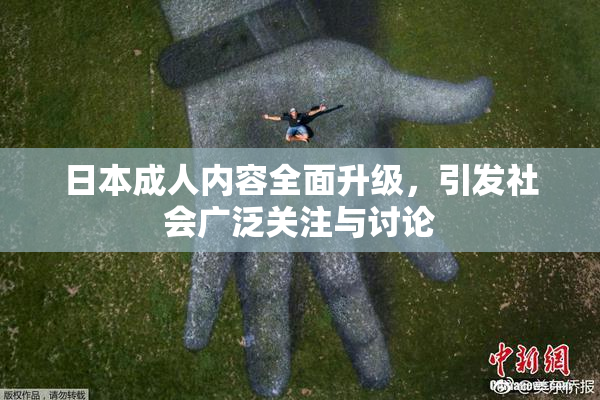 日本成人内容全面升级，引发社会广泛关注与讨论