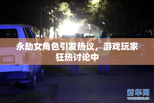 永劫女角色引发热议，游戏玩家狂热讨论中