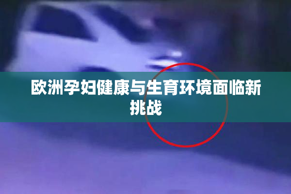 欧洲孕妇健康与生育环境面临新挑战