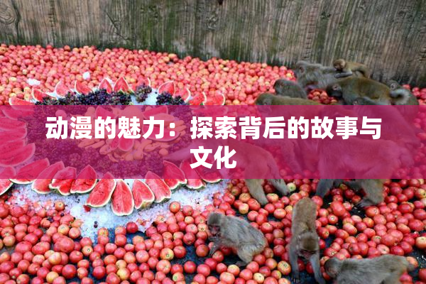 动漫的魅力：探索背后的故事与文化